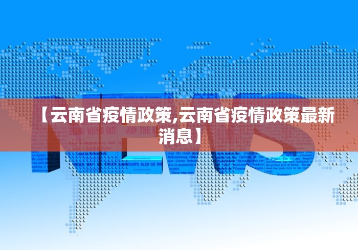 【云南省疫情政策,云南省疫情政策最新消息】 【云南省疫情政策,云南省疫情政策最新消息】