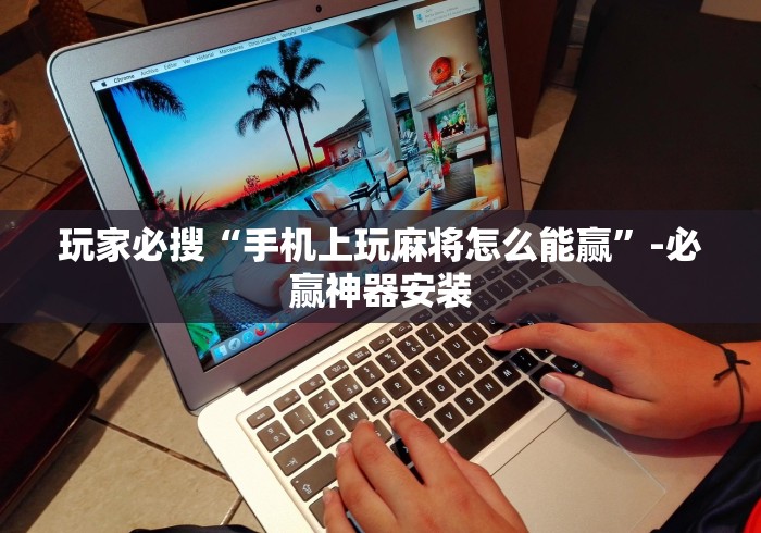玩家必搜“手机上玩麻将怎么能赢”-必赢神器安装