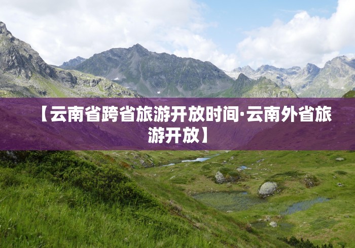 【云南省跨省旅游开放时间·云南外省旅游开放】