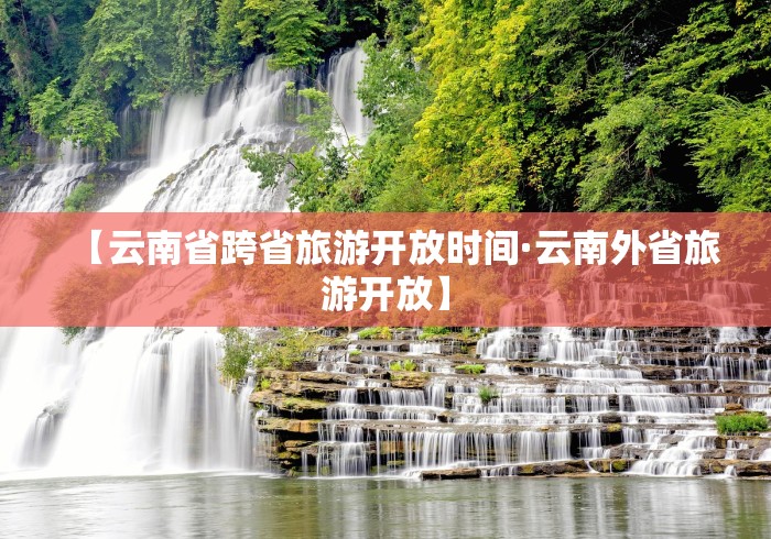 【云南省跨省旅游开放时间·云南外省旅游开放】