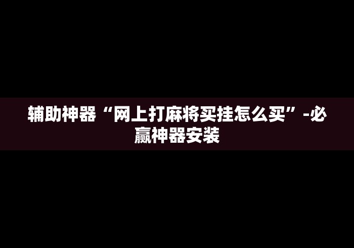 辅助神器“网上打麻将买挂怎么买”-必赢神器安装