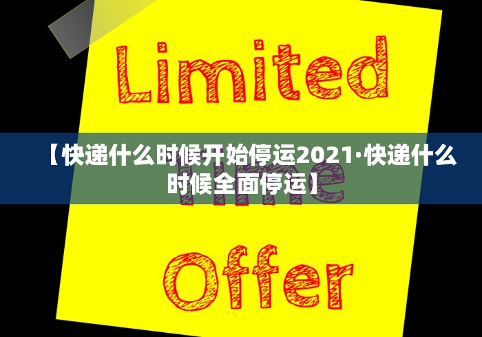 【快递什么时候开始停运2021·快递什么时候全面停运】