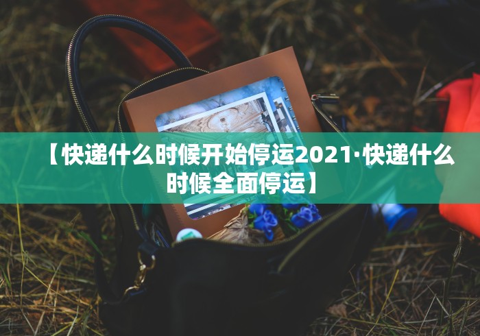 【快递什么时候开始停运2021·快递什么时候全面停运】