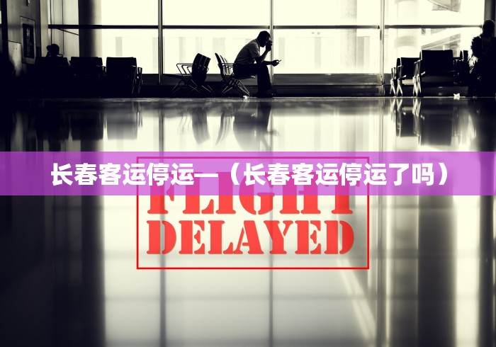 长春客运停运—（长春客运停运了吗）