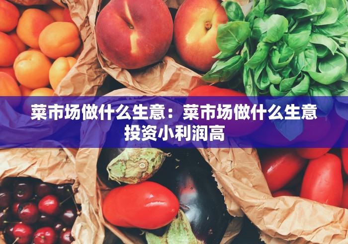 菜市场做什么生意：菜市场做什么生意投资小利润高