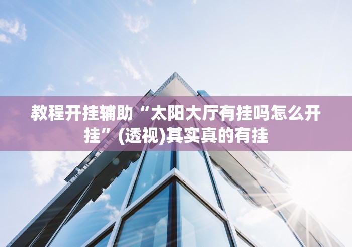 教程开挂辅助“太阳大厅有挂吗怎么开挂	”(透视)其实真的有挂