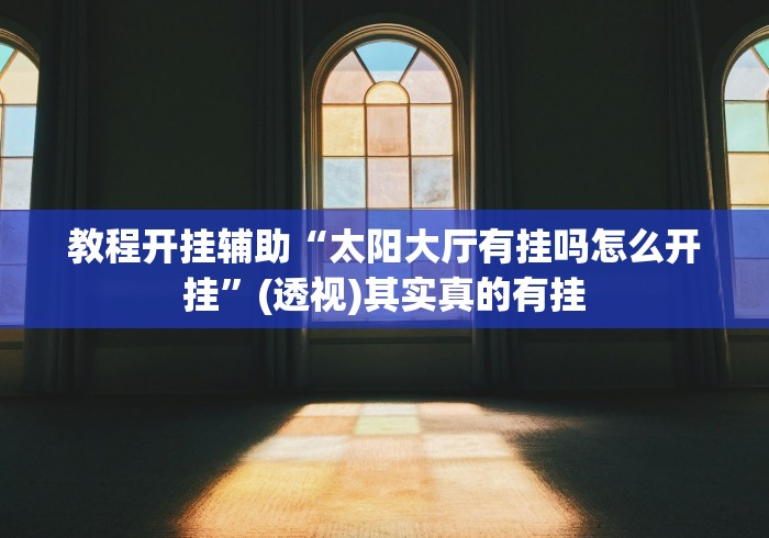 教程开挂辅助“太阳大厅有挂吗怎么开挂”(透视)其实真的有挂