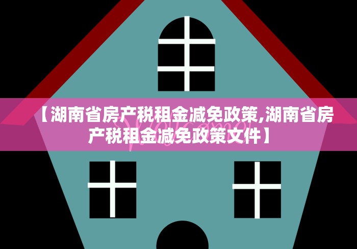 【湖南省房产税租金减免政策,湖南省房产税租金减免政策文件】