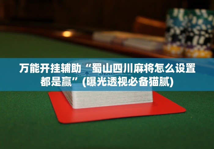 万能开挂辅助“蜀山四川麻将怎么设置都是赢”(曝光透视必备猫腻)