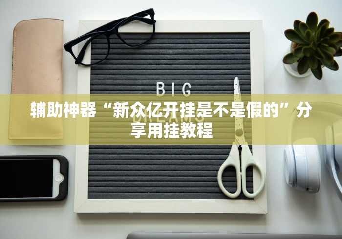 辅助神器“新众亿开挂是不是假的”分享用挂教程