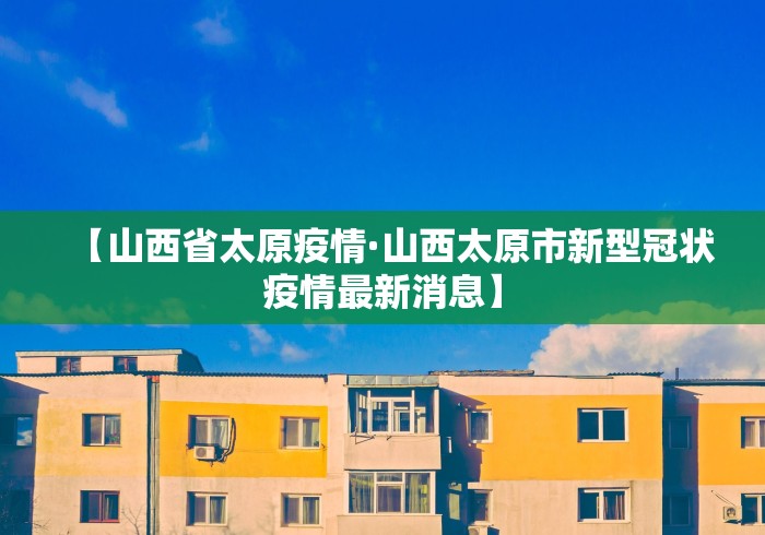 【山西省太原疫情·山西太原市新型冠状疫情最新消息】