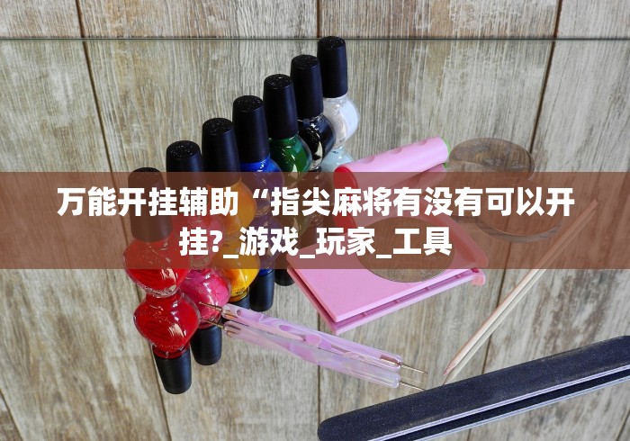 万能开挂辅助“指尖麻将有没有可以开挂?_游戏_玩家_工具