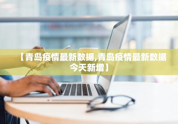 【青岛疫情最新数据,青岛疫情最新数据今天新增】