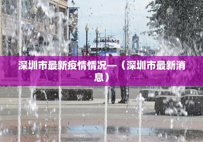 深圳市最新疫情情况—(深圳市最新消息) 深圳市最新疫情情况—(深圳市最新消息)