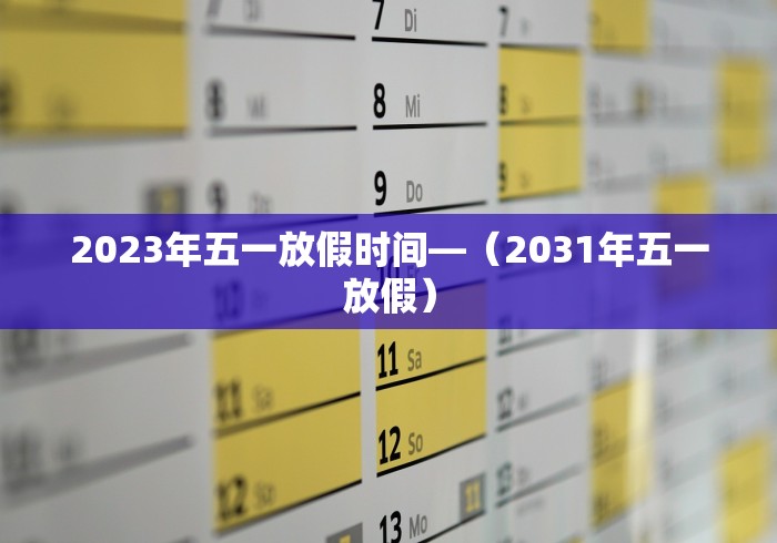 2023年五一放假时间—(2031年五一放假) 2023年五一放假时间—(2031年五一放假)