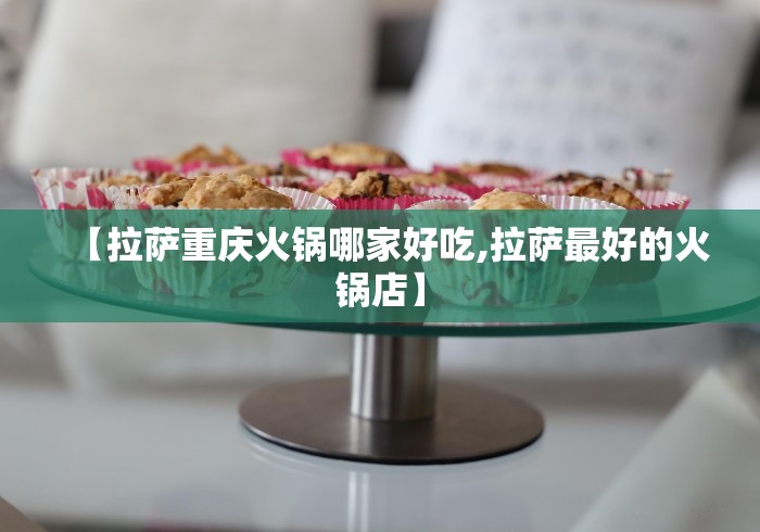【拉萨重庆火锅哪家好吃,拉萨最好的火锅店】