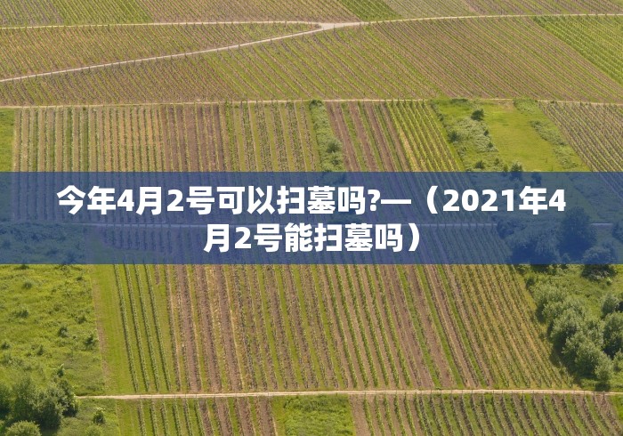 今年4月2号可以扫墓吗?—（2021年4月2号能扫墓吗）