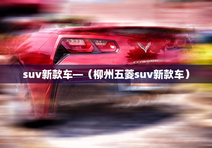 suv新款车—（柳州五菱suv新款车）