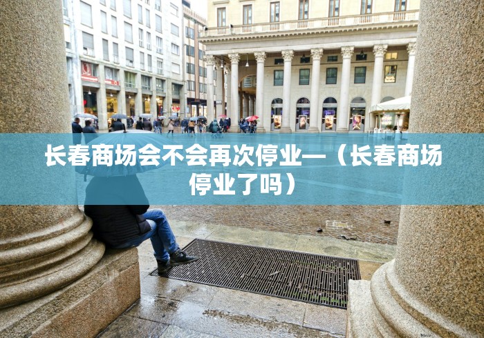 长春商场会不会再次停业—（长春商场停业了吗）