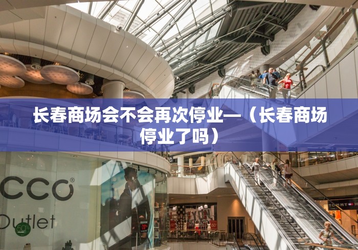 长春商场会不会再次停业—（长春商场停业了吗）