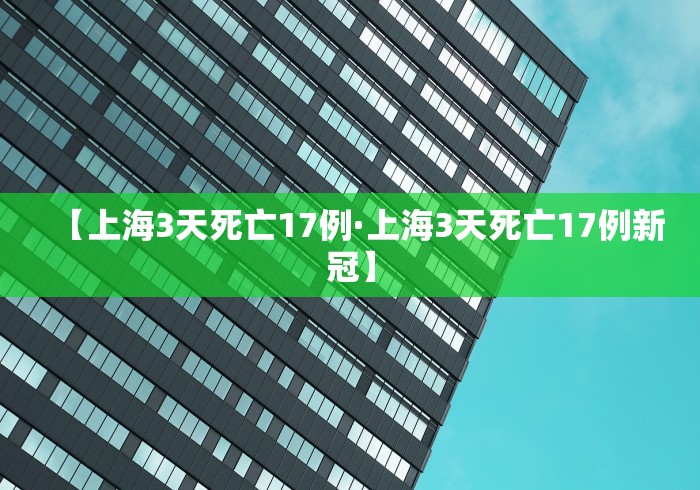 【上海3天死亡17例·上海3天死亡17例新冠】