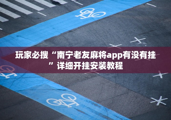玩家必搜“南宁老友麻将app有没有挂”详细开挂安装教程