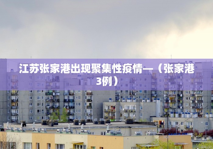 江苏张家港出现聚集性疫情—（张家港3例）