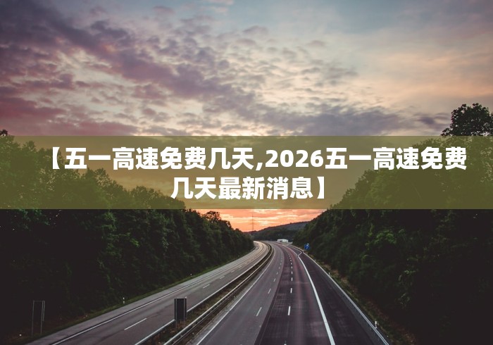 【五一高速免费几天,2026五一高速免费几天最新消息】