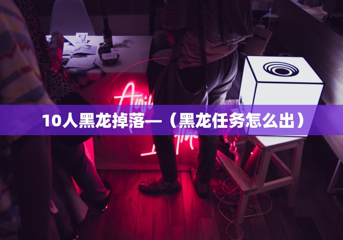10人黑龙掉落—（黑龙任务怎么出）
