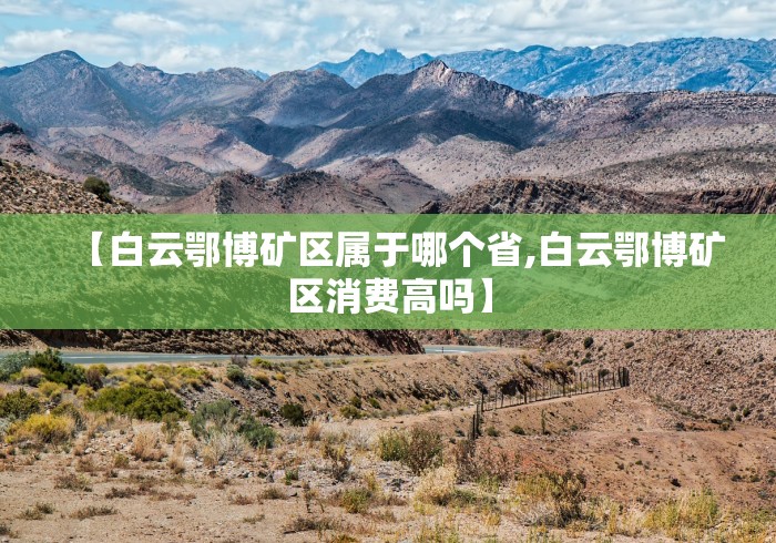 【白云鄂博矿区属于哪个省,白云鄂博矿区消费高吗】