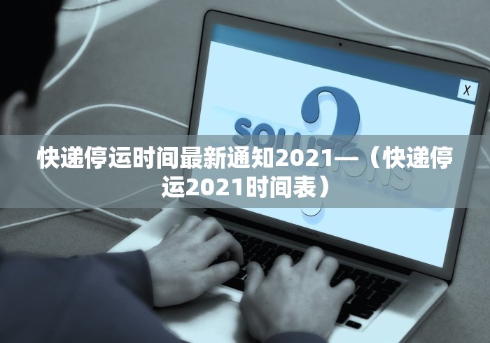 快递停运时间最新通知2021—（快递停运2021时间表）