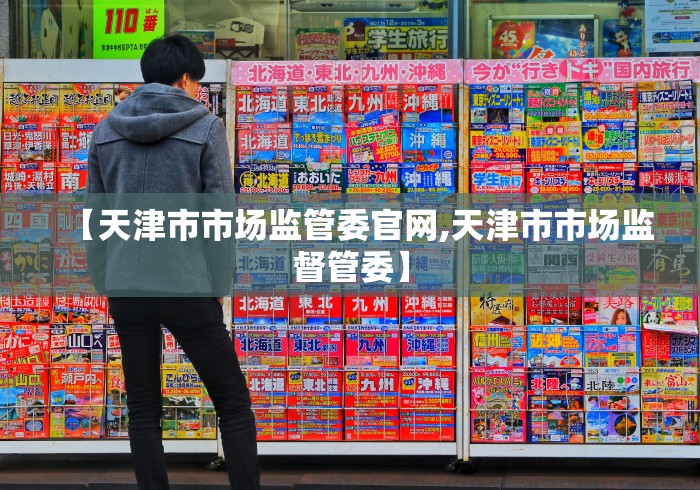 【天津市市场监管委官网,天津市市场监督管委】