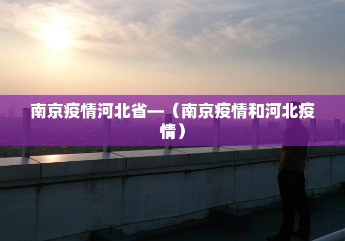 南京疫情河北省—（南京疫情和河北疫情）