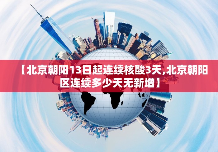 【北京朝阳13日起连续核酸3天,北京朝阳区连续多少天无新增】