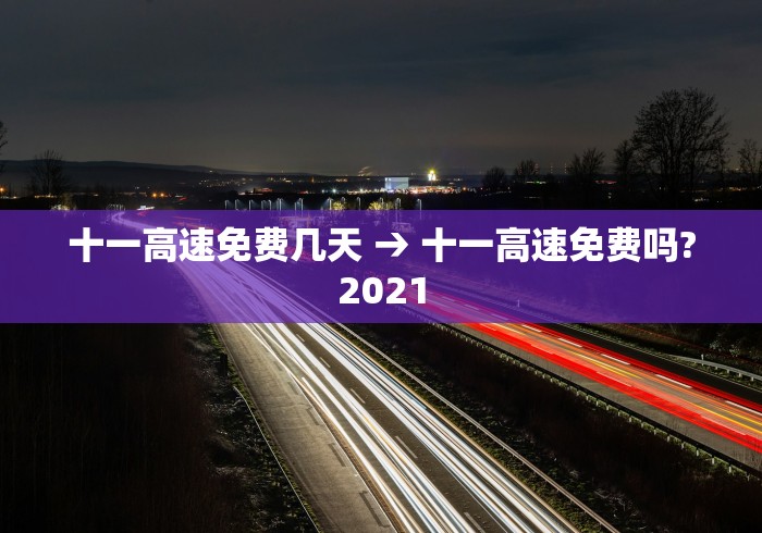 十一高速免费几天 → 十一高速免费吗?2021
