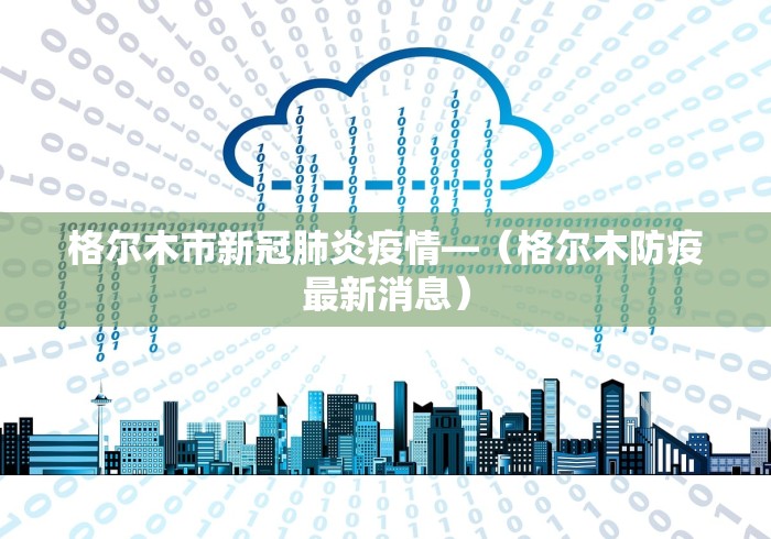 格尔木市新冠肺炎疫情—（格尔木防疫最新消息）