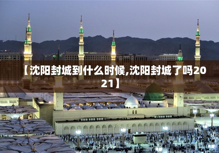 【沈阳封城到什么时候,沈阳封城了吗2021】