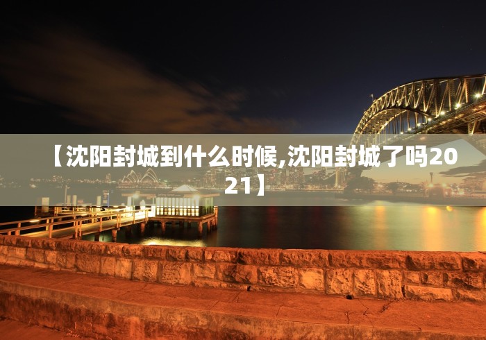 【沈阳封城到什么时候,沈阳封城了吗2021】