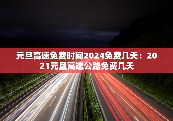 元旦高速免费时间2024免费几天：2021元旦高速公路免费几天