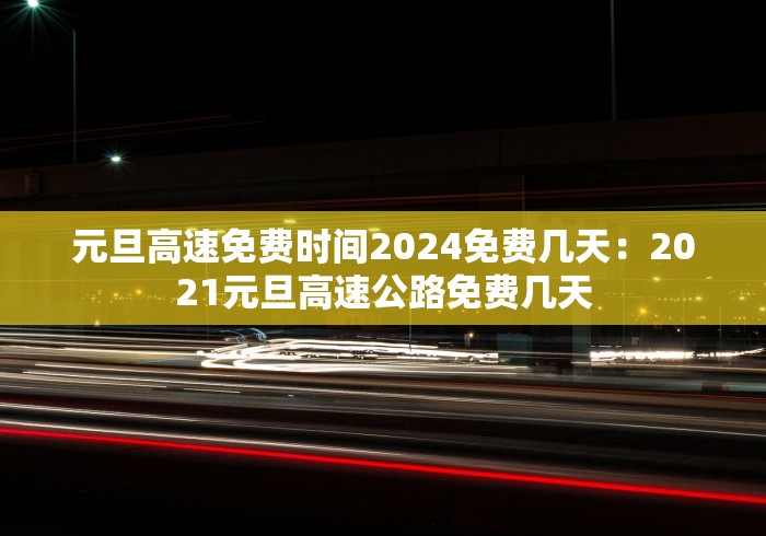 元旦高速免费时间2024免费几天:2021元旦高速公路免费几天 元旦高速免费时间2024免费几天:2021元旦高速公路免费几天