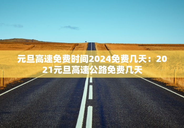 元旦高速免费时间2024免费几天:2021元旦高速公路免费几天 元旦高速免费时间2024免费几天:2021元旦高速公路免费几天