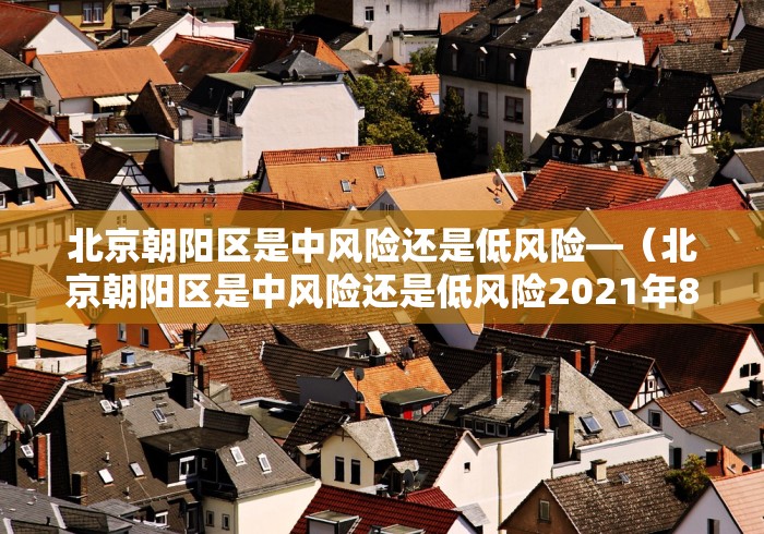北京朝阳区是中风险还是低风险—（北京朝阳区是中风险还是低风险2021年8月）