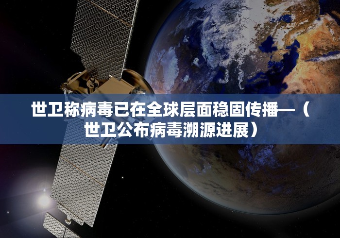 世卫称病毒已在全球层面稳固传播—（世卫公布病毒溯源进展）