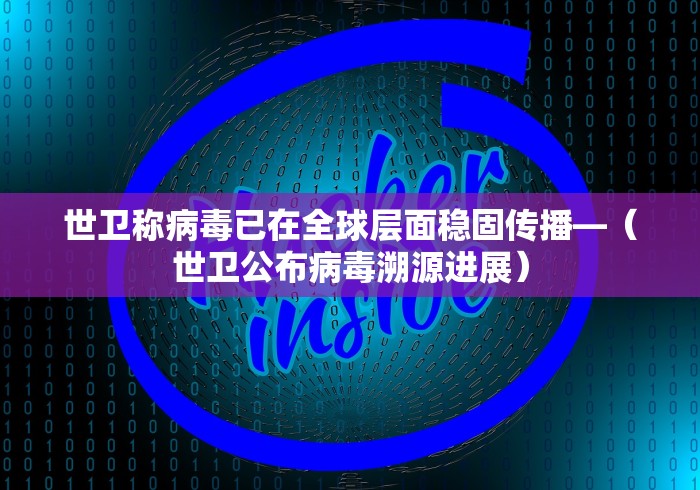 世卫称病毒已在全球层面稳固传播—（世卫公布病毒溯源进展）