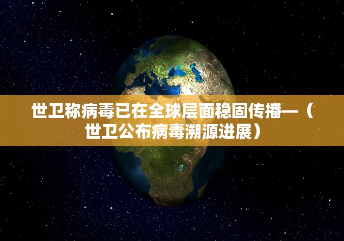 世卫称病毒已在全球层面稳固传播—（世卫公布病毒溯源进展）