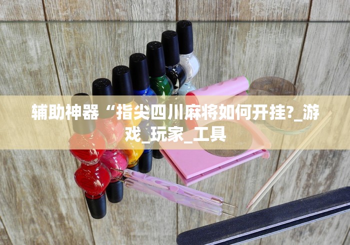 辅助神器“指尖四川麻将如何开挂?_游戏_玩家_工具