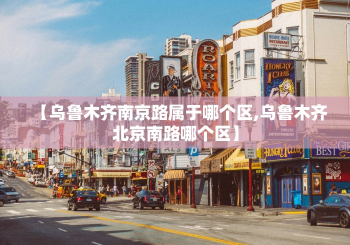 【乌鲁木齐南京路属于哪个区,乌鲁木齐北京南路哪个区】