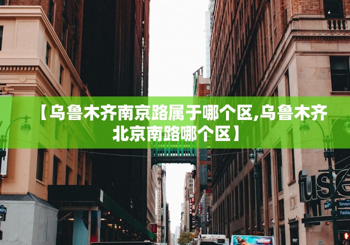 【乌鲁木齐南京路属于哪个区,乌鲁木齐北京南路哪个区】
