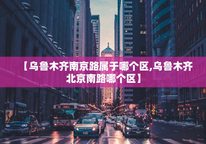 【乌鲁木齐南京路属于哪个区,乌鲁木齐北京南路哪个区】