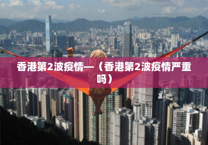 香港第2波疫情—（香港第2波疫情严重吗）